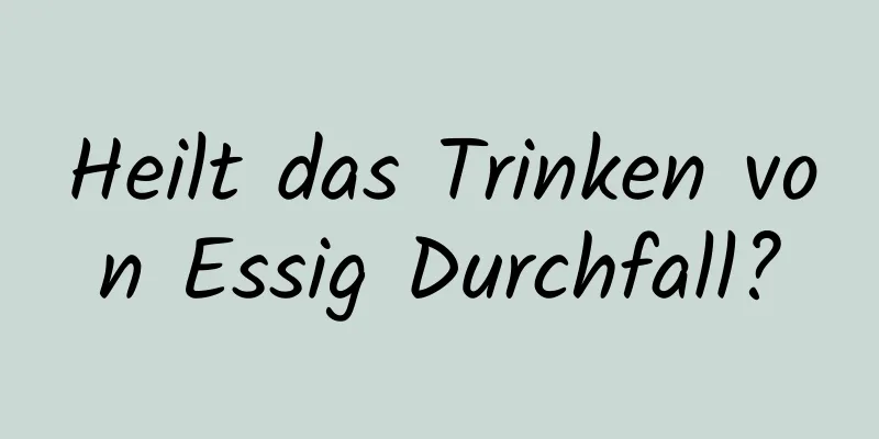 Heilt das Trinken von Essig Durchfall?