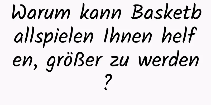 Warum kann Basketballspielen Ihnen helfen, größer zu werden?
