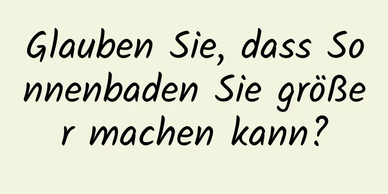 Glauben Sie, dass Sonnenbaden Sie größer machen kann?