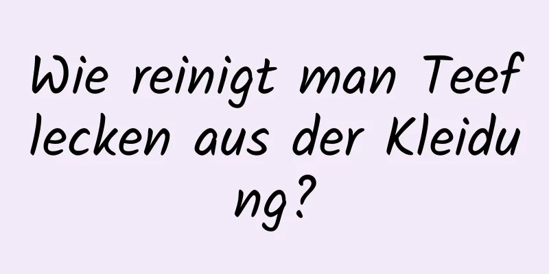 Wie reinigt man Teeflecken aus der Kleidung?