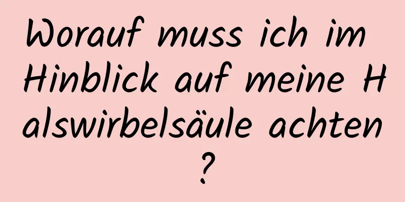 Worauf muss ich im Hinblick auf meine Halswirbelsäule achten?