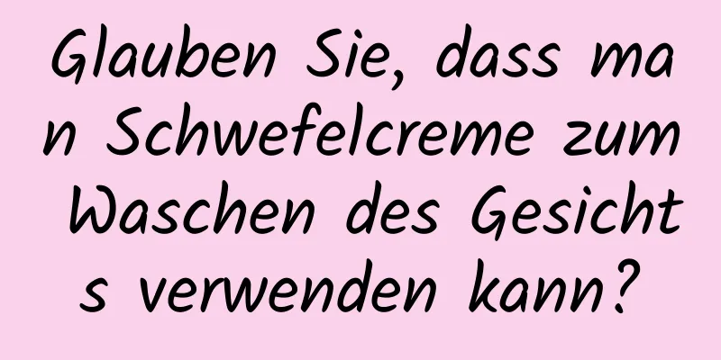 Glauben Sie, dass man Schwefelcreme zum Waschen des Gesichts verwenden kann?