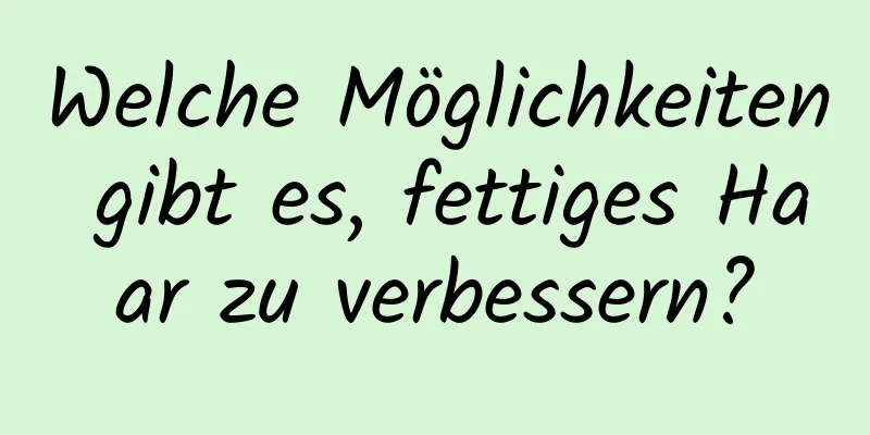 Welche Möglichkeiten gibt es, fettiges Haar zu verbessern?