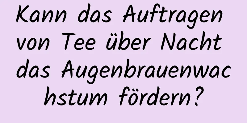 Kann das Auftragen von Tee über Nacht das Augenbrauenwachstum fördern?