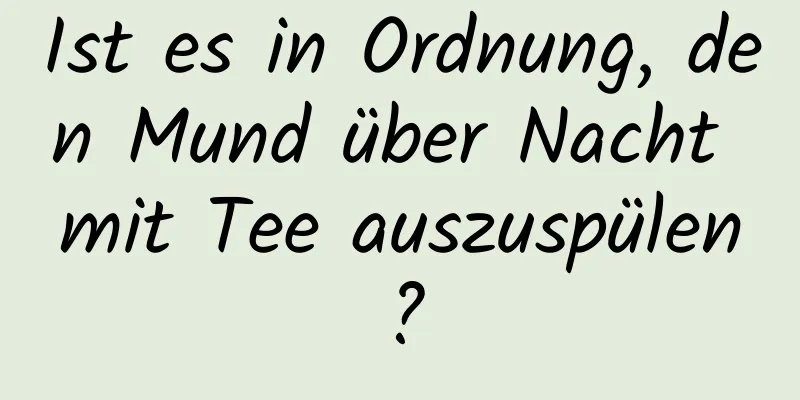 Ist es in Ordnung, den Mund über Nacht mit Tee auszuspülen?
