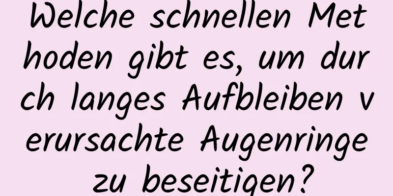 Welche schnellen Methoden gibt es, um durch langes Aufbleiben verursachte Augenringe zu beseitigen?