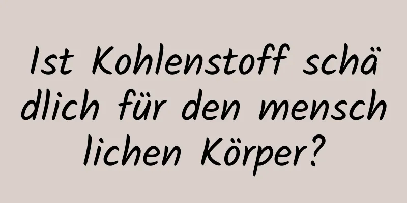 Ist Kohlenstoff schädlich für den menschlichen Körper?