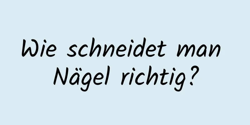 Wie schneidet man Nägel richtig?