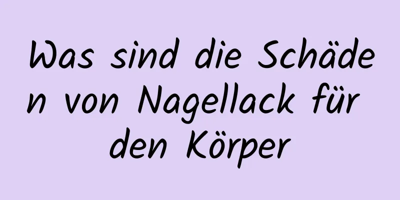 Was sind die Schäden von Nagellack für den Körper