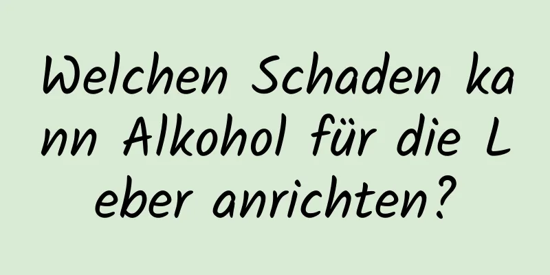 Welchen Schaden kann Alkohol für die Leber anrichten?
