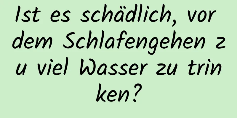 Ist es schädlich, vor dem Schlafengehen zu viel Wasser zu trinken?