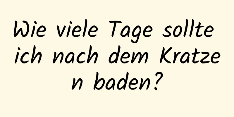 Wie viele Tage sollte ich nach dem Kratzen baden?