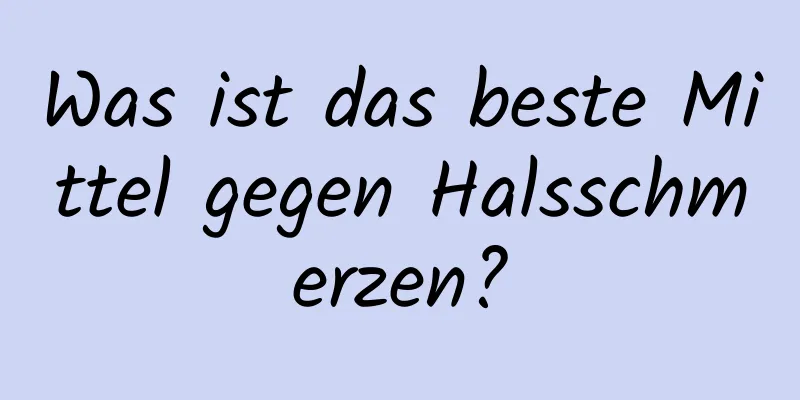 Was ist das beste Mittel gegen Halsschmerzen?