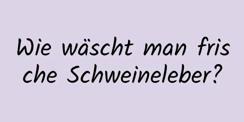 Wie wäscht man frische Schweineleber?