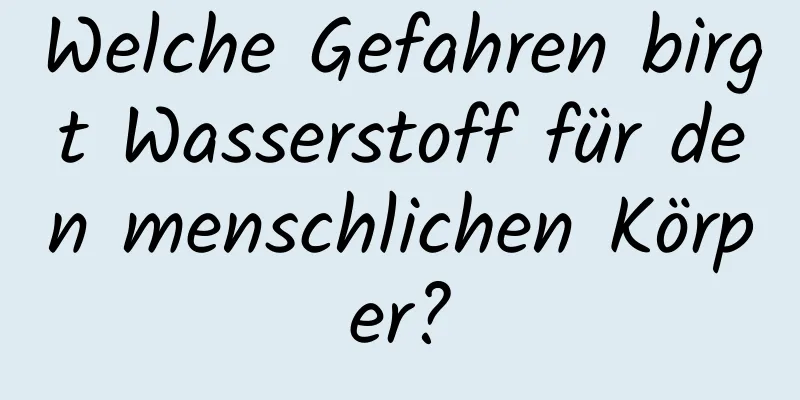 Welche Gefahren birgt Wasserstoff für den menschlichen Körper?