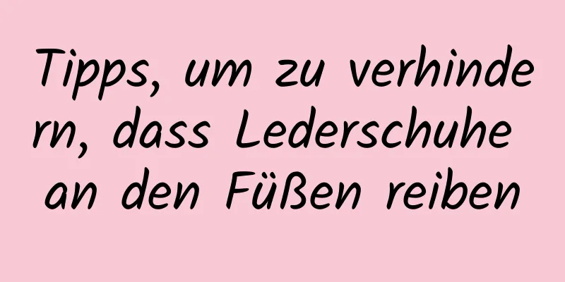 Tipps, um zu verhindern, dass Lederschuhe an den Füßen reiben