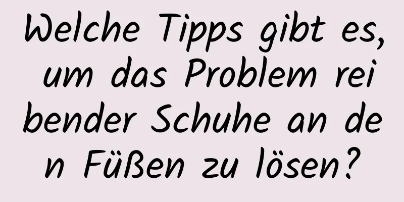Welche Tipps gibt es, um das Problem reibender Schuhe an den Füßen zu lösen?
