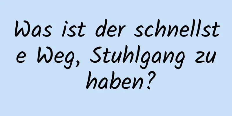 Was ist der schnellste Weg, Stuhlgang zu haben?