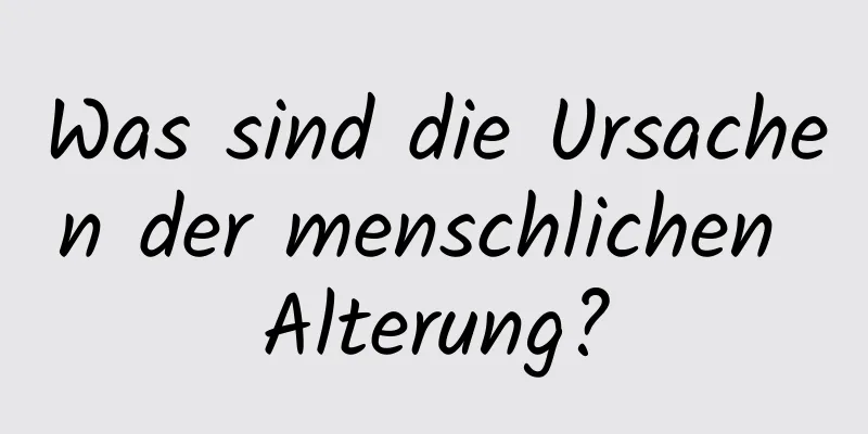 Was sind die Ursachen der menschlichen Alterung?