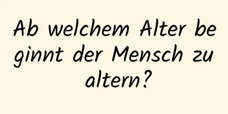 Ab welchem ​​Alter beginnt der Mensch zu altern?