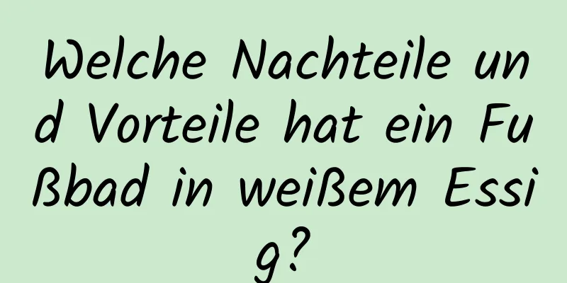 Welche Nachteile und Vorteile hat ein Fußbad in weißem Essig?