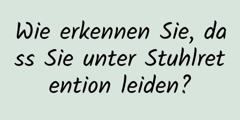 Wie erkennen Sie, dass Sie unter Stuhlretention leiden?