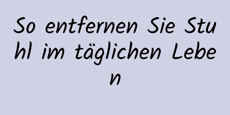 So entfernen Sie Stuhl im täglichen Leben