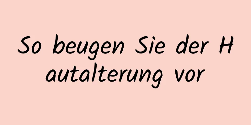 So beugen Sie der Hautalterung vor