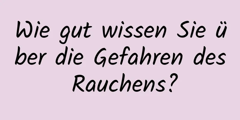 Wie gut wissen Sie über die Gefahren des Rauchens?