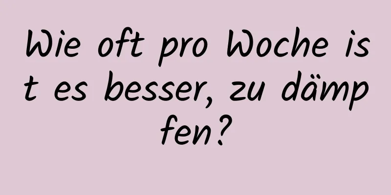 Wie oft pro Woche ist es besser, zu dämpfen?