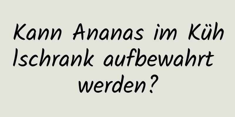 Kann Ananas im Kühlschrank aufbewahrt werden?