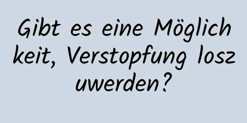 Gibt es eine Möglichkeit, Verstopfung loszuwerden?