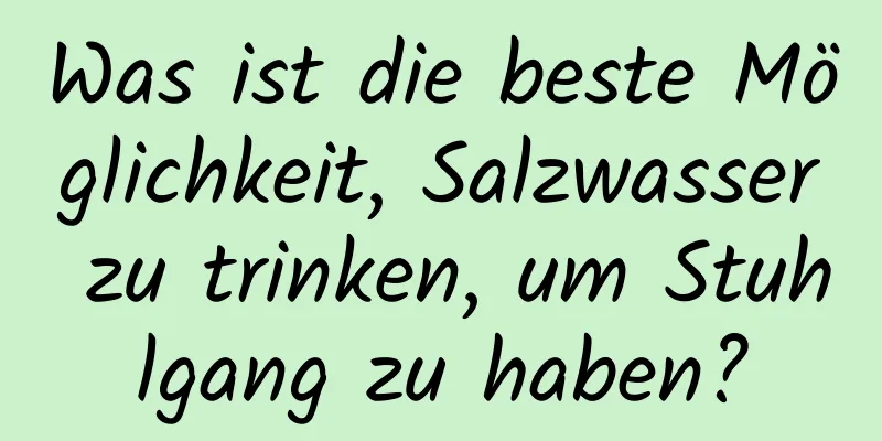 Was ist die beste Möglichkeit, Salzwasser zu trinken, um Stuhlgang zu haben?