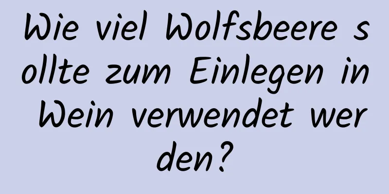 Wie viel Wolfsbeere sollte zum Einlegen in Wein verwendet werden?