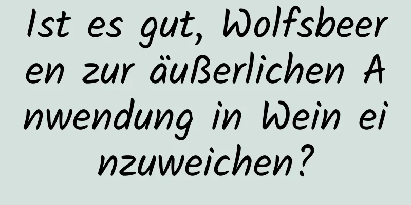 Ist es gut, Wolfsbeeren zur äußerlichen Anwendung in Wein einzuweichen?