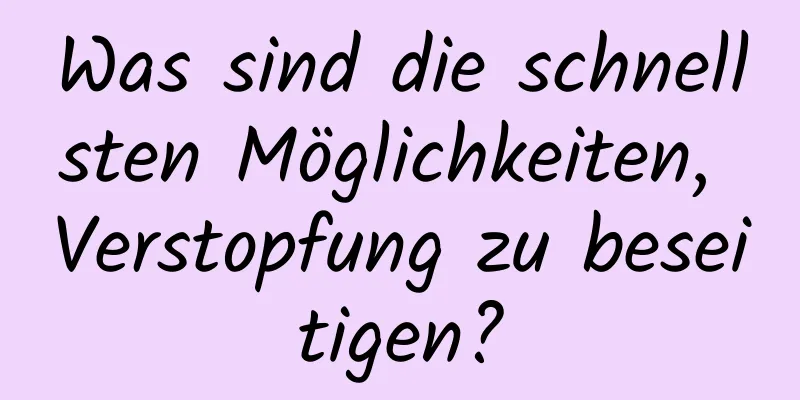 Was sind die schnellsten Möglichkeiten, Verstopfung zu beseitigen?