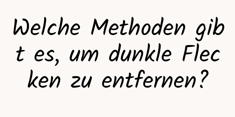 Welche Methoden gibt es, um dunkle Flecken zu entfernen?