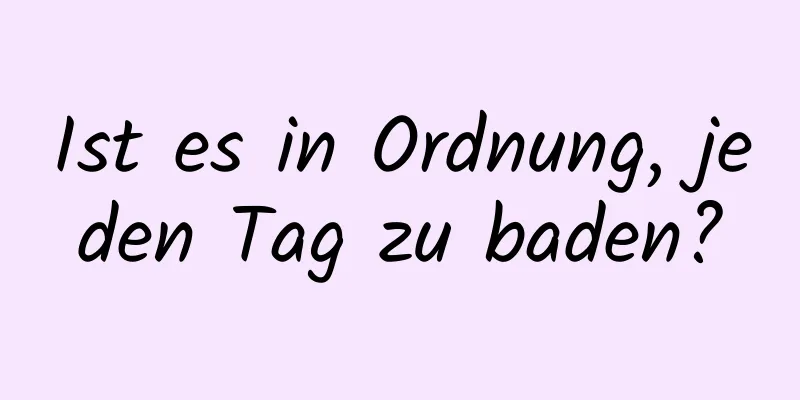 Ist es in Ordnung, jeden Tag zu baden?