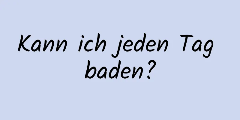Kann ich jeden Tag baden?