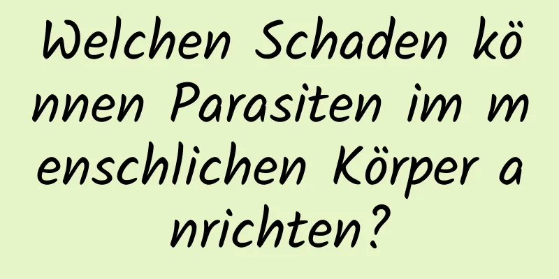 Welchen Schaden können Parasiten im menschlichen Körper anrichten?