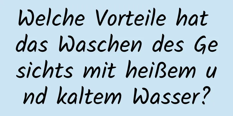 Welche Vorteile hat das Waschen des Gesichts mit heißem und kaltem Wasser?