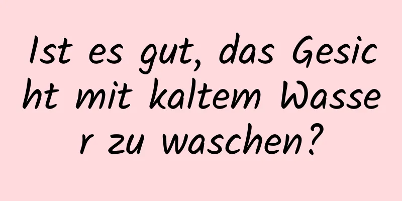 Ist es gut, das Gesicht mit kaltem Wasser zu waschen?