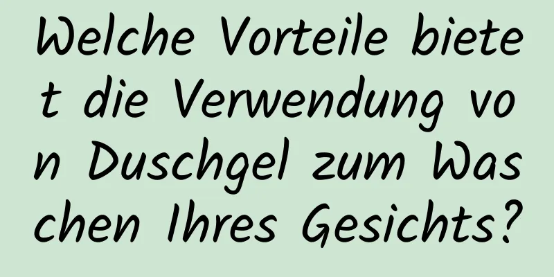 Welche Vorteile bietet die Verwendung von Duschgel zum Waschen Ihres Gesichts?