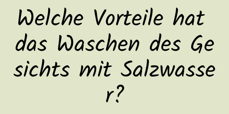 Welche Vorteile hat das Waschen des Gesichts mit Salzwasser?