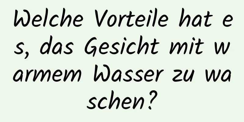 Welche Vorteile hat es, das Gesicht mit warmem Wasser zu waschen?