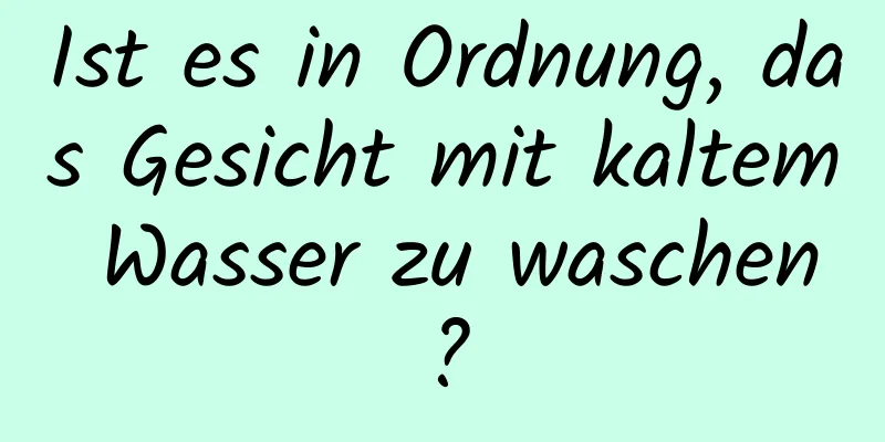 Ist es in Ordnung, das Gesicht mit kaltem Wasser zu waschen?