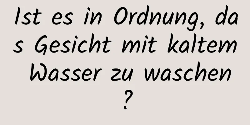 Ist es in Ordnung, das Gesicht mit kaltem Wasser zu waschen?