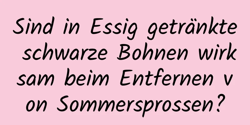 Sind in Essig getränkte schwarze Bohnen wirksam beim Entfernen von Sommersprossen?