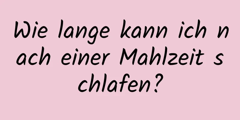 Wie lange kann ich nach einer Mahlzeit schlafen?