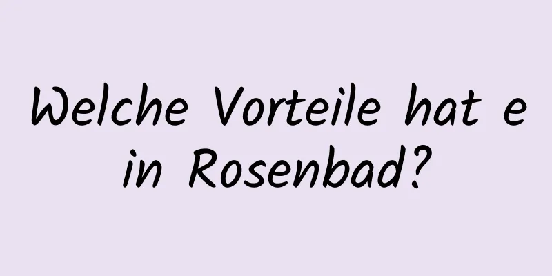 Welche Vorteile hat ein Rosenbad?